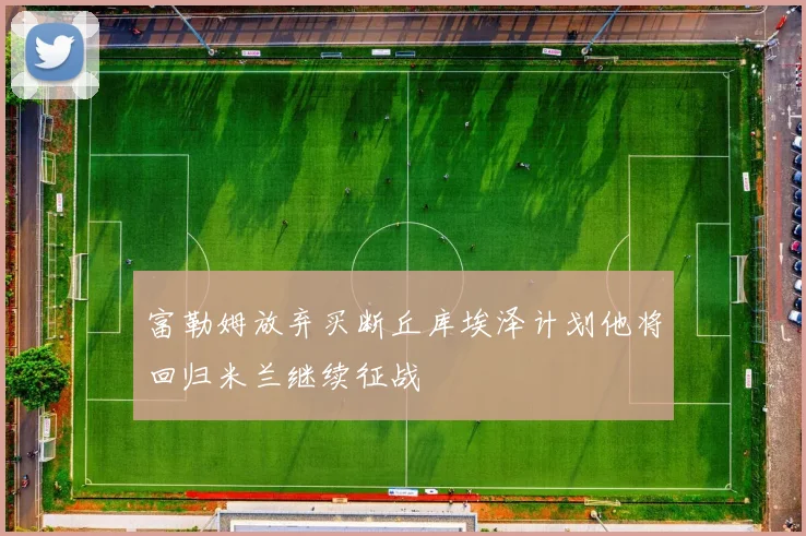 富勒姆放弃买断丘库埃泽计划他将回归米兰继续征战