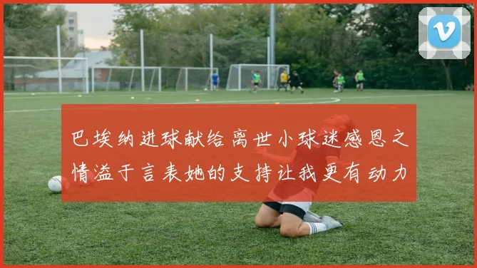 巴埃纳进球献给离世小球迷感恩之情溢于言表她的支持让我更有动力