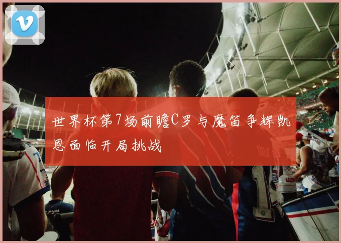 世界杯第7场前瞻C罗与魔笛争辉凯恩面临开局挑战