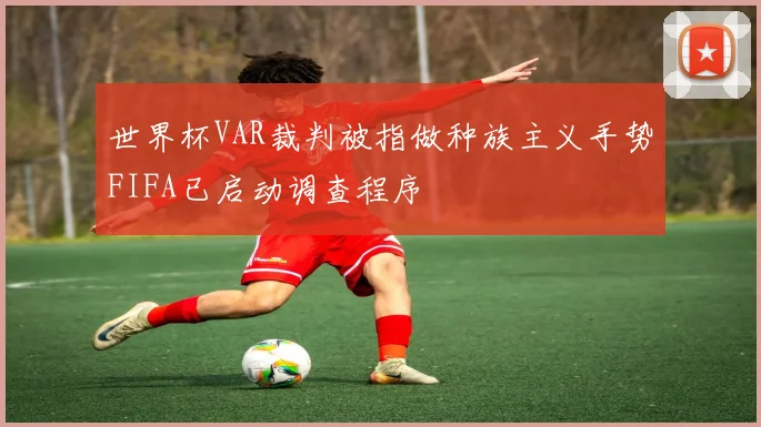 世界杯VAR裁判被指做种族主义手势FIFA已启动调查程序