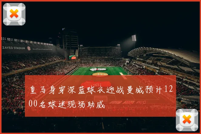 皇马身穿深蓝球衣迎战曼城预计1200名球迷现场助威
