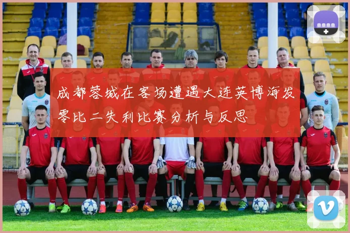 成都蓉城在客场遭遇大连英博海发零比二失利比赛分析与反思