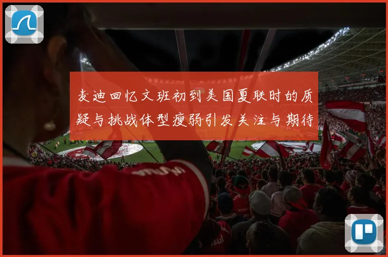 麦迪回忆文班初到美国夏联时的质疑与挑战体型瘦弱引发关注与期待