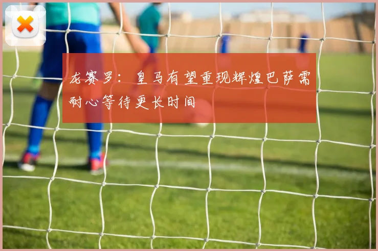 龙赛罗：皇马有望重现辉煌巴萨需耐心等待更长时间