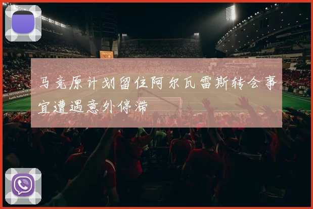 马竞原计划留住阿尔瓦雷斯转会事宜遭遇意外停滞
