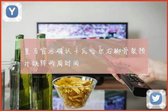 皇马官方确认卡瓦哈尔右脚骨裂预计缺阵两周时间