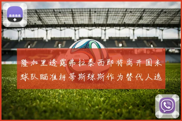 隆加里透露弗拉泰西即将离开国米球队瞄准柯蒂斯琼斯作为替代人选
