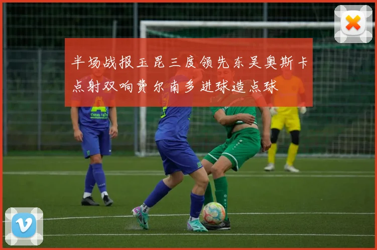 半场战报玉昆三度领先东吴奥斯卡点射双响费尔南多进球造点球