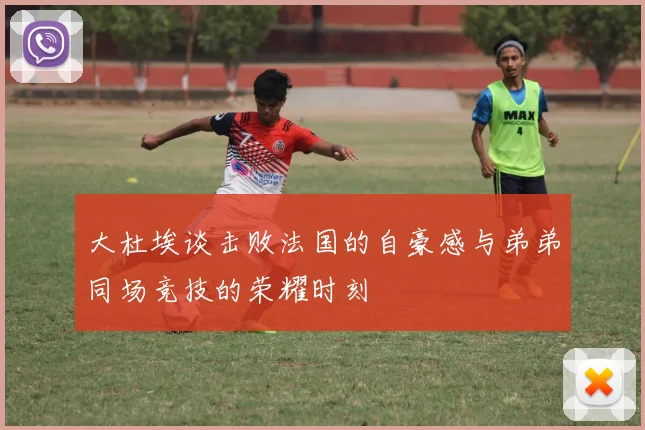 大杜埃谈击败法国的自豪感与弟弟同场竞技的荣耀时刻