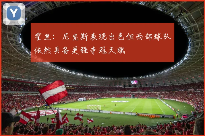霍里：尼克斯表现出色但西部球队依然具备更强夺冠天赋