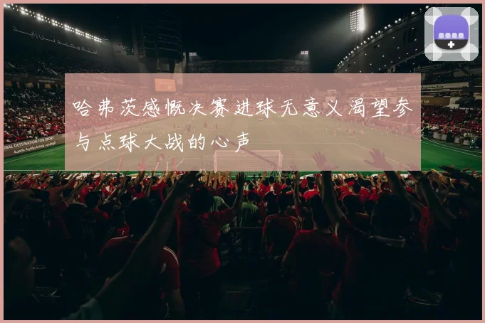 哈弗茨感慨决赛进球无意义渴望参与点球大战的心声