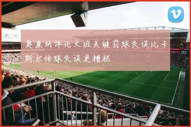 奥康纳评论文班关键罚球失误比卡斯尔传球失误更糟糕