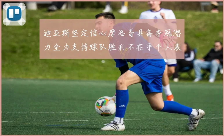 迪亚斯坚定信心摩洛哥具备夺冠潜力全力支持球队胜利不在乎个人表现